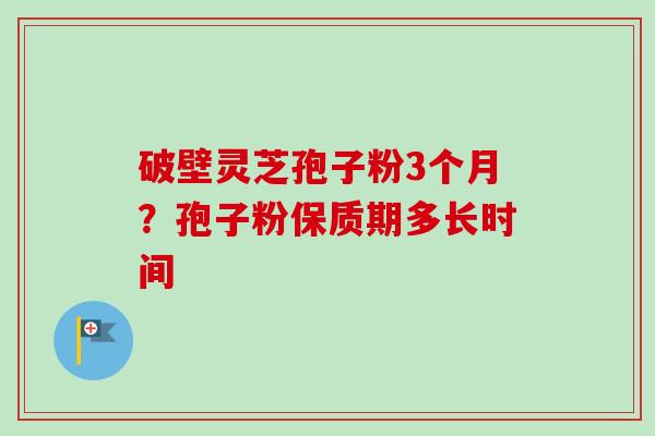 破壁灵芝孢子粉3个月?孢子粉保质期多长时间-第1张图片-卓越灵芝孢子粉 破壁灵芝孢子粉3个月?孢子粉保质期多长时间-第1张图片-卓越灵芝孢子粉