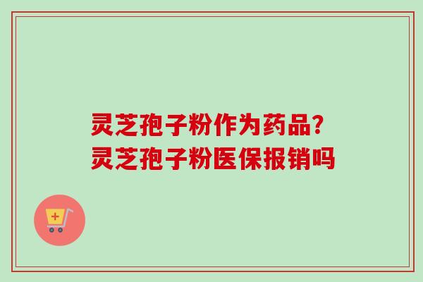 灵芝孢子粉作为药品?灵芝孢子粉医保报销吗-第1张图片-卓越灵芝孢子粉 灵芝孢子粉作为药品?灵芝孢子粉医保报销吗-第1张图片-卓越灵芝孢子粉