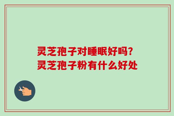灵芝孢子对睡眠好吗?灵芝孢子粉有什么好处-第1张图片-卓越灵芝孢子粉 灵芝孢子对睡眠好吗?灵芝孢子粉有什么好处-第1张图片-卓越灵芝孢子粉