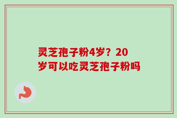 灵芝孢子粉4岁？20岁可以吃灵芝孢子粉吗-第1张图片-卓越灵芝孢子粉