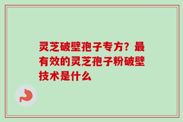 灵芝破壁孢子专方？最有效的灵芝孢子粉破壁技术是什么-第1张图片-卓越灵芝孢子粉