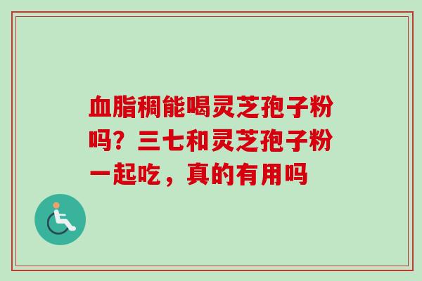 血脂稠能喝灵芝孢子粉吗?三七和灵芝孢子粉一起吃,真的有用吗-第1张图片-卓越灵芝孢子粉 血脂稠能喝灵芝孢子粉吗?三七和灵芝孢子粉一起吃,真的有用吗-第1张图片-卓越灵芝孢子粉