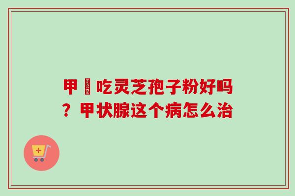 甲減吃灵芝孢子粉好吗?甲状腺这个病怎么治-第1张图片-卓越灵芝孢子粉 甲減吃灵芝孢子粉好吗?甲状腺这个病怎么治-第1张图片-卓越灵芝孢子粉