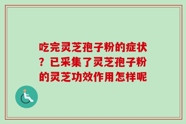 吃完灵芝孢子粉的症状？已采集了灵芝孢子粉的灵芝功效作用怎样呢-第1张图片-卓越灵芝孢子粉