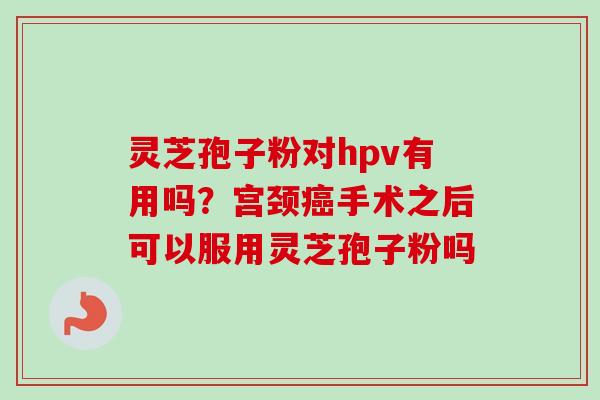 灵芝孢子粉对hpv有用吗?宫颈癌手术之后可以服用灵芝孢子粉吗-第1张图片-卓越灵芝孢子粉 灵芝孢子粉对hpv有用吗?宫颈癌手术之后可以服用灵芝孢子粉吗-第1张图片-卓越灵芝孢子粉