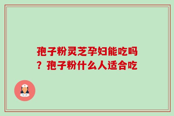 孢子粉灵芝孕妇能吃吗？孢子粉什么人适合吃-第1张图片-卓越灵芝孢子粉