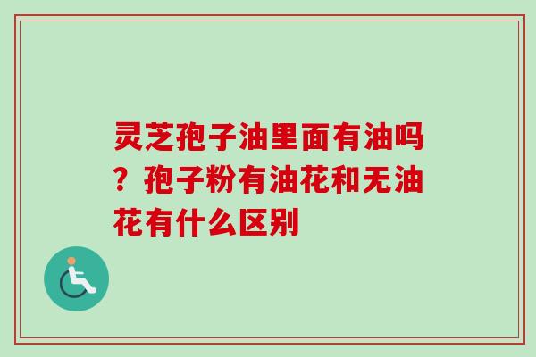 灵芝孢子油里面有油吗？孢子粉有油花和无油花有什么区别-第1张图片-卓越灵芝孢子粉