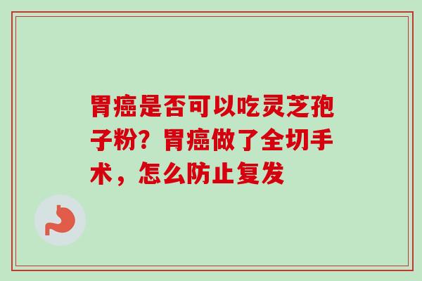 胃癌是否可以吃灵芝孢子粉?胃癌做了全切手术,怎么防止复发-第1张图片-卓越灵芝孢子粉 胃癌是否可以吃灵芝孢子粉?胃癌做了全切手术,怎么防止复发-第1张图片-卓越灵芝孢子粉
