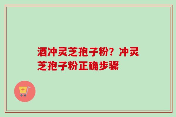 酒冲灵芝孢子粉?冲灵芝孢子粉正确步骤-第1张图片-卓越灵芝孢子粉 酒冲灵芝孢子粉?冲灵芝孢子粉正确步骤-第1张图片-卓越灵芝孢子粉
