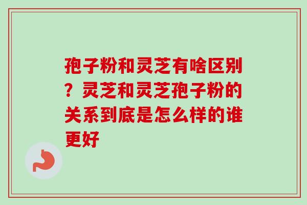 孢子粉和灵芝有啥区别?灵芝和灵芝孢子粉的关系到底是怎么样的谁更好-第1张图片-卓越灵芝孢子粉 孢子粉和灵芝有啥区别?灵芝和灵芝孢子粉的关系到底是怎么样的谁更好-第1张图片-卓越灵芝孢子粉