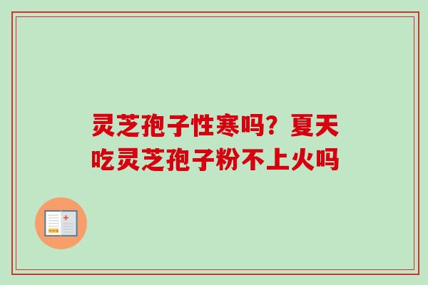 灵芝孢子性寒吗?夏天吃灵芝孢子粉不上火吗-第1张图片-卓越灵芝孢子粉 灵芝孢子性寒吗?夏天吃灵芝孢子粉不上火吗-第1张图片-卓越灵芝孢子粉