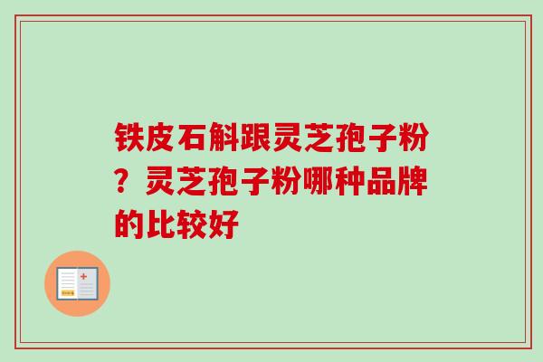 铁皮石斛跟灵芝孢子粉?灵芝孢子粉哪种品牌的比较好-第1张图片-卓越灵芝孢子粉 铁皮石斛跟灵芝孢子粉?灵芝孢子粉哪种品牌的比较好-第1张图片-卓越灵芝孢子粉