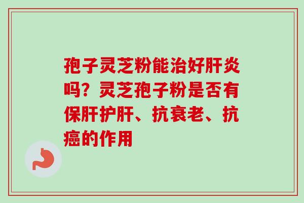 孢子灵芝粉能治好肝炎吗?灵芝孢子粉是否有保肝护肝、抗衰老、抗癌的作用-第1张图片-卓越灵芝孢子粉 孢子灵芝粉能治好肝炎吗?灵芝孢子粉是否有保肝护肝、抗衰老、抗癌的作用-第1张图片-卓越灵芝孢子粉