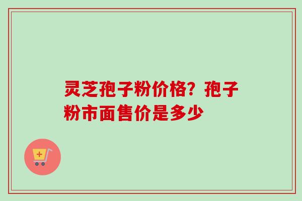 灵芝孢子粉价格?孢子粉市面售价是多少-第1张图片-卓越灵芝孢子粉 灵芝孢子粉价格?孢子粉市面售价是多少-第1张图片-卓越灵芝孢子粉
