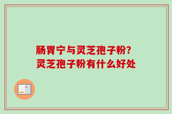 肠胃宁与灵芝孢子粉?灵芝孢子粉有什么好处-第1张图片-卓越灵芝孢子粉 肠胃宁与灵芝孢子粉?灵芝孢子粉有什么好处-第1张图片-卓越灵芝孢子粉