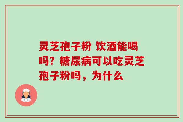 灵芝孢子粉 饮酒能喝吗?糖尿病可以吃灵芝孢子粉吗,为什么-第1张图片-卓越灵芝孢子粉 灵芝孢子粉 饮酒能喝吗?糖尿病可以吃灵芝孢子粉吗,为什么-第1张图片-卓越灵芝孢子粉