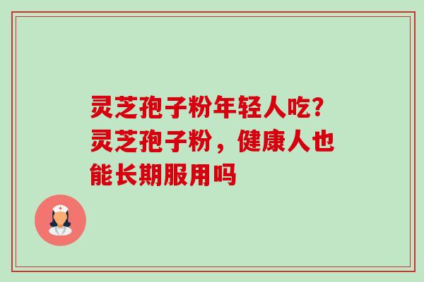 灵芝孢子粉年轻人吃?灵芝孢子粉,健康人也能长期服用吗-第1张图片-卓越灵芝孢子粉 灵芝孢子粉年轻人吃?灵芝孢子粉,健康人也能长期服用吗-第1张图片-卓越灵芝孢子粉