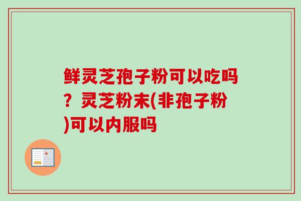 鲜灵芝孢子粉可以吃吗?灵芝粉末(非孢子粉)可以内服吗-第1张图片-卓越灵芝孢子粉 鲜灵芝孢子粉可以吃吗?灵芝粉末(非孢子粉)可以内服吗-第1张图片-卓越灵芝孢子粉