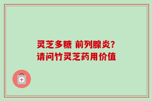 灵芝多糖 前列腺炎？请问竹灵芝药用价值-第1张图片-卓越灵芝孢子粉