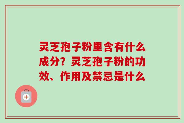 灵芝孢子粉里含有什么成分?灵芝孢子粉的功效、作用及禁忌是什么-第1张图片-卓越灵芝孢子粉 灵芝孢子粉里含有什么成分?灵芝孢子粉的功效、作用及禁忌是什么-第1张图片-卓越灵芝孢子粉