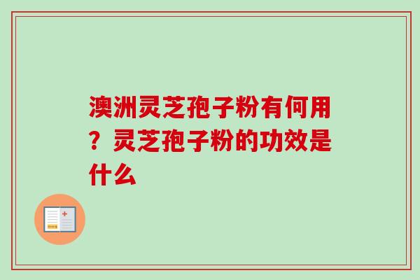 澳洲灵芝孢子粉有何用？灵芝孢子粉的功效是什么-第1张图片-卓越灵芝孢子粉