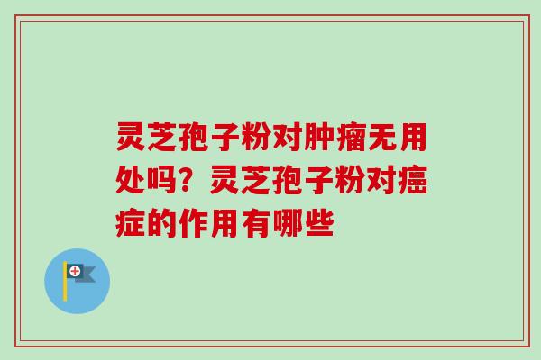 灵芝孢子粉对肿瘤无用处吗？灵芝孢子粉对癌症的作用有哪些-第1张图片-卓越灵芝孢子粉