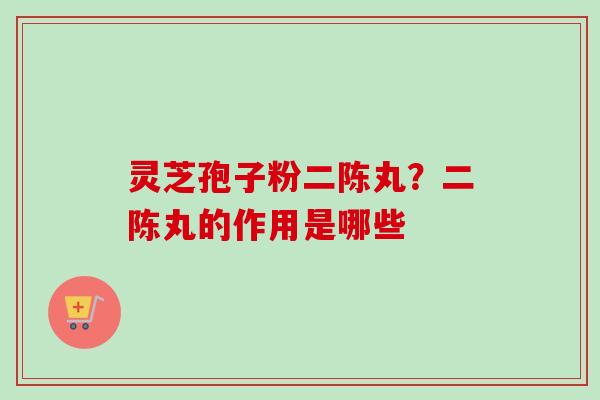 灵芝孢子粉二陈丸?二陈丸的作用是哪些-第1张图片-卓越灵芝孢子粉 灵芝孢子粉二陈丸?二陈丸的作用是哪些-第1张图片-卓越灵芝孢子粉