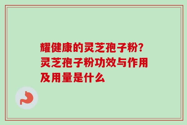 耀健康的灵芝孢子粉?灵芝孢子粉功效与作用及用量是什么-第1张图片-卓越灵芝孢子粉 耀健康的灵芝孢子粉?灵芝孢子粉功效与作用及用量是什么-第1张图片-卓越灵芝孢子粉