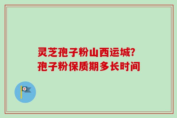 灵芝孢子粉山西运城?孢子粉保质期多长时间-第1张图片-卓越灵芝孢子粉 灵芝孢子粉山西运城?孢子粉保质期多长时间-第1张图片-卓越灵芝孢子粉