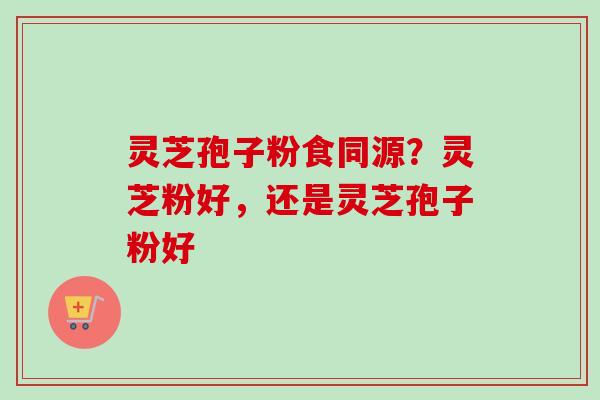 灵芝孢子粉食同源?灵芝粉好,还是灵芝孢子粉好-第1张图片-卓越灵芝孢子粉 灵芝孢子粉食同源?灵芝粉好,还是灵芝孢子粉好-第1张图片-卓越灵芝孢子粉