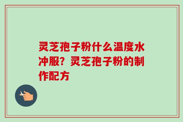 灵芝孢子粉什么温度水冲服?灵芝孢子粉的制作配方-第1张图片-卓越灵芝孢子粉 灵芝孢子粉什么温度水冲服?灵芝孢子粉的制作配方-第1张图片-卓越灵芝孢子粉