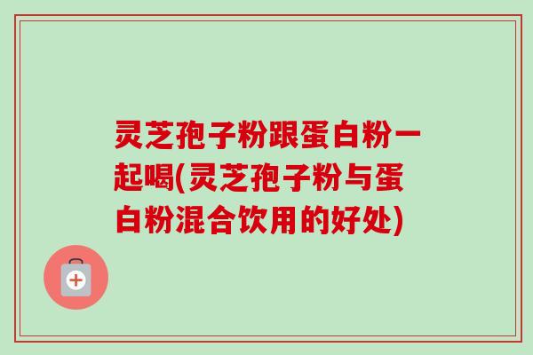 灵芝孢子粉跟蛋白粉一起喝(灵芝孢子粉与蛋白粉混合饮用的好处)-第1张图片-卓越灵芝孢子粉