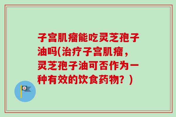 子宫肌瘤能吃灵芝孢子油吗(治疗子宫肌瘤,灵芝孢子油可否作为一种有效的饮食药物?)-第1张图片-卓越灵芝孢子粉 子宫肌瘤能吃灵芝孢子油吗(治疗子宫肌瘤,灵芝孢子油可否作为一种有效的饮食药物?)-第1张图片-卓越灵芝孢子粉