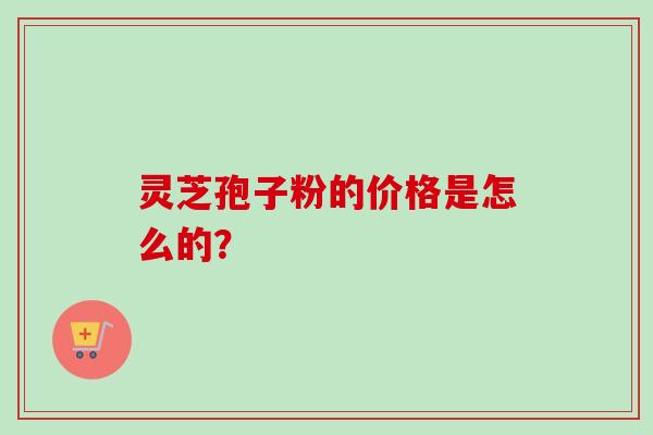 灵芝孢子粉的价格是怎么的?-第1张图片-卓越灵芝孢子粉 灵芝孢子粉的价格是怎么的?-第1张图片-卓越灵芝孢子粉