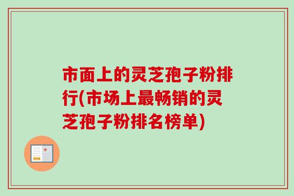 市面上的灵芝孢子粉排行(市场上最畅销的灵芝孢子粉排名榜单)-第1张图片-卓越灵芝孢子粉 市面上的灵芝孢子粉排行(市场上最畅销的灵芝孢子粉排名榜单)-第1张图片-卓越灵芝孢子粉