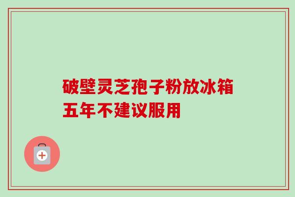破壁灵芝孢子粉放冰箱五年不建议服用-第1张图片-卓越灵芝孢子粉 破壁灵芝孢子粉放冰箱五年不建议服用-第1张图片-卓越灵芝孢子粉