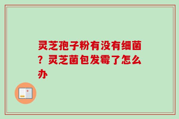 灵芝孢子粉有没有细菌?灵芝菌包发霉了怎么办-第1张图片-卓越灵芝孢子粉 灵芝孢子粉有没有细菌?灵芝菌包发霉了怎么办-第1张图片-卓越灵芝孢子粉