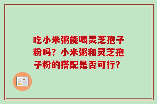 吃小米粥能喝灵芝孢子粉吗？小米粥和灵芝孢子粉的搭配是否可行？-第1张图片-卓越灵芝孢子粉