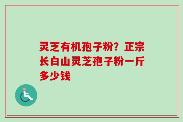 灵芝有机孢子粉？正宗长白山灵芝孢子粉一斤多少钱-第1张图片-卓越灵芝孢子粉
