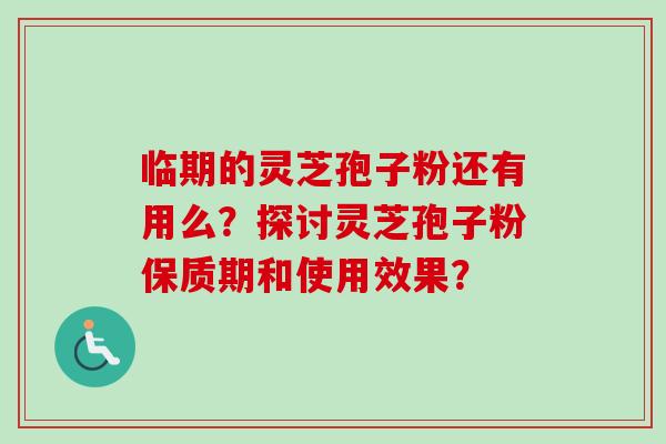 临期的灵芝孢子粉还有用么？探讨灵芝孢子粉保质期和使用效果？-第1张图片-卓越灵芝孢子粉
