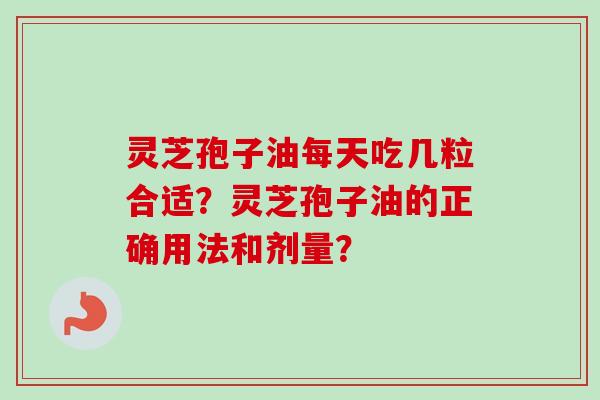 灵芝孢子油每天吃几粒合适?灵芝孢子油的正确用法和剂量?-第1张图片-卓越灵芝孢子粉 灵芝孢子油每天吃几粒合适?灵芝孢子油的正确用法和剂量?-第1张图片-卓越灵芝孢子粉