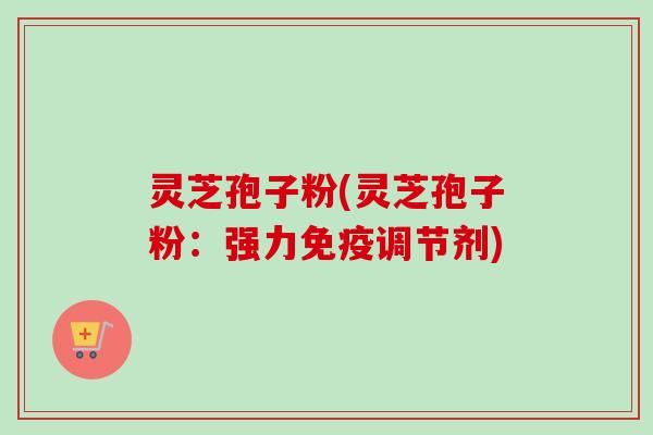 灵芝孢子粉(灵芝孢子粉:强力免疫调节剂)-第1张图片-卓越灵芝孢子粉 灵芝孢子粉(灵芝孢子粉:强力免疫调节剂)-第1张图片-卓越灵芝孢子粉