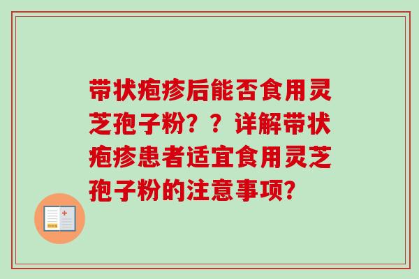 带状疱疹后能否食用灵芝孢子粉？？详解带状疱疹患者适宜食用灵芝孢子粉的注意事项？-第1张图片-卓越灵芝孢子粉