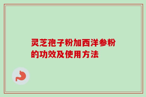 灵芝孢子粉加西洋参粉的功效及使用方法-第1张图片-卓越灵芝孢子粉