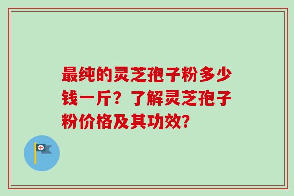 最纯的灵芝孢子粉多少钱一斤?了解灵芝孢子粉价格及其功效?-第1张图片-卓越灵芝孢子粉 最纯的灵芝孢子粉多少钱一斤?了解灵芝孢子粉价格及其功效?-第1张图片-卓越灵芝孢子粉