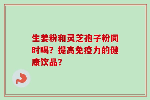 生姜粉和灵芝孢子粉同时喝?提高免疫力的健康饮品?-第1张图片-卓越灵芝孢子粉 生姜粉和灵芝孢子粉同时喝?提高免疫力的健康饮品?-第1张图片-卓越灵芝孢子粉