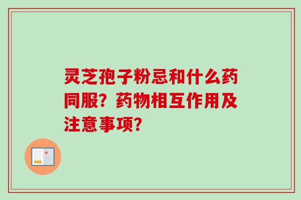 灵芝孢子粉忌和什么药同服？药物相互作用及注意事项？-第1张图片-卓越灵芝孢子粉