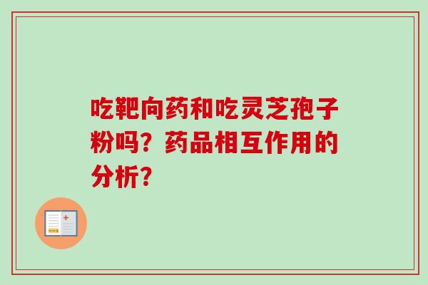 吃靶向药和吃灵芝孢子粉吗?药品相互作用的分析?-第1张图片-卓越灵芝孢子粉 吃靶向药和吃灵芝孢子粉吗?药品相互作用的分析?-第1张图片-卓越灵芝孢子粉