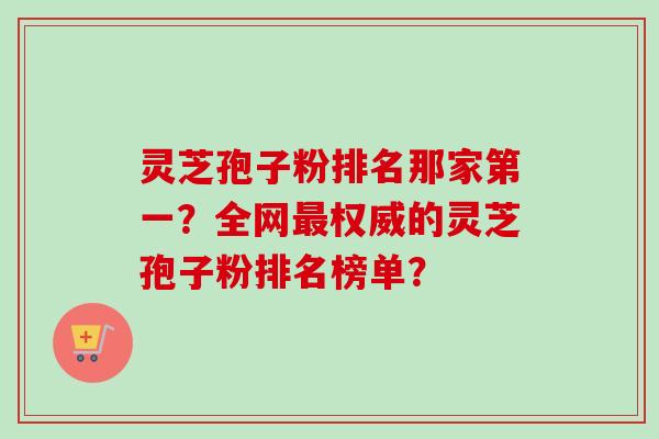 灵芝孢子粉排名那家第一?全网最权威的灵芝孢子粉排名榜单?-第1张图片-卓越灵芝孢子粉 灵芝孢子粉排名那家第一?全网最权威的灵芝孢子粉排名榜单?-第1张图片-卓越灵芝孢子粉