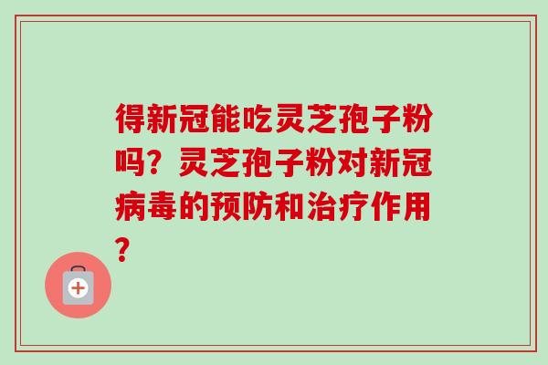 得新冠能吃灵芝孢子粉吗?灵芝孢子粉对新冠病毒的预防和治疗作用?-第1张图片-卓越灵芝孢子粉 得新冠能吃灵芝孢子粉吗?灵芝孢子粉对新冠病毒的预防和治疗作用?-第1张图片-卓越灵芝孢子粉